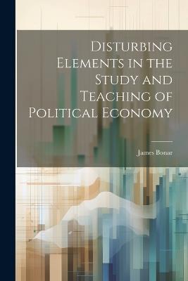 Disturbing Elements in the Study and Teaching of Political Economy - James Bonar - cover