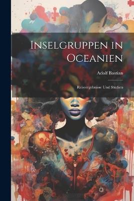 Inselgruppen in Oceanien: Reiseergebnisse Und Studien - Adolf Bastian - cover