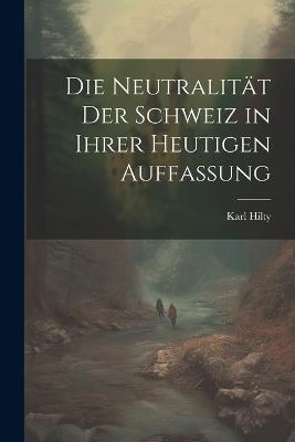 Die Neutralität Der Schweiz in Ihrer Heutigen Auffassung - Karl Hilty - cover