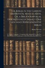 The Bibles in the Caxton Exhibition, Mdccclxxvii, Or, a Bibliographical Description of Nearly One Thousand Representative Bibles: In Various Languages, Chronologically Arranged From the First Bible Printed by Gutenberg in 1450-1456 to the Last Bible Print
