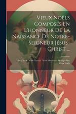 Vieux Noëls Composés En L'honneur De La Naissance De Notre-Seigneur Jésus-Christ ...: Vieux Noëls. Noels Nantais. Noëls Modernes. Musique Des Vieux Noëls