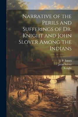 Narrative of the Perils and Sufferings of Dr. Knight and John Slover Among the Indians - Knight,John Solver - cover