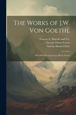 The Works of J.W. von Goethe: With his Life by George Henry Lewes