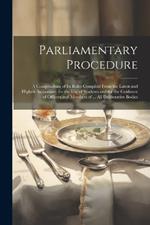 Parliamentary Procedure: A Compendium of Its Rules Compiled From the Latest and Highest Authorities, for the Use of Students and for the Guidance of Officers and Members of ... All Deliberative Bodies
