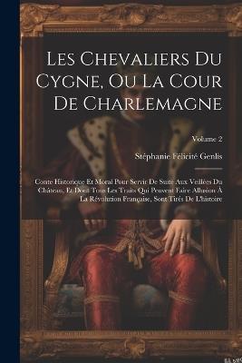 Les Chevaliers Du Cygne, Ou La Cour De Charlemagne: Conte Historique Et Moral Pour Servir De Suite Aux Veillées Du Château, Et Dont Tous Les Traits Qui Peuvent Faire Allusion À La Révolution Française, Sont Tirés De L'histoire; Volume 2 - Stéphanie Félicité Genlis - cover
