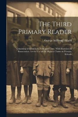 The Third Primary Reader: Consisting of Extracts in Prose and Verse. With Exercises in Enunciation. for the Use of the Highest Classes in Primary Schools - George Stillman Hillard - cover