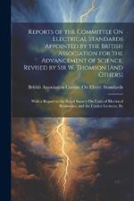 Reports of the Committee On Electrical Standards Appointed by the British Association for the Advancement of Science, Revised by Sir W. Thomson [And Others]: With a Report to the Royal Society On Units of Electrical Resistance, and the Cantor Lectures, By