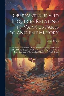 Observations and Inquiries Relating to Various Parts of Ancient History: Containing Dissertations On the Wind Euroclydon, and On the Island Melite, Together With an Account of Egypt in Its Most Early State, and of the Shepherd Kings: ... by Jacob Bryant - Jacob Bryant - cover