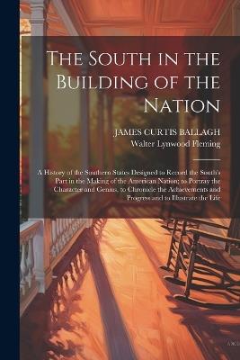 The South in the Building of the Nation: A History of the Southern States Designed to Record the South's Part in the Making of the American Nation; to Portray the Character and Genius, to Chronicle the Achievements and Progress and to Illustrate the Life - Walter Lynwood Fleming,James Curtis Ballagh - cover