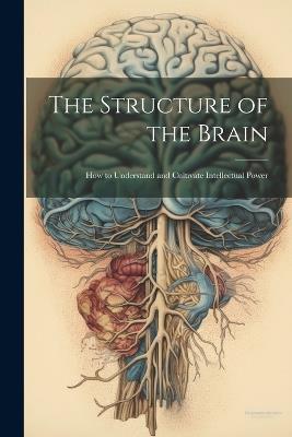 The Structure of the Brain: How to Understand and Cultivate Intellectual Power - Anonymous - cover
