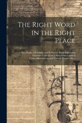 The Right Word in the Right Place: A New Pocket Dictionary and Reference Book Embracing Extensive Collections of Synonyms, technical Terms, abbreviations, and Foreign Phrases, [Etc.] - Anonymous - cover