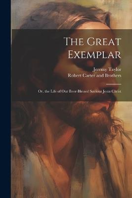 The Great Exemplar: Or, the Life of our Ever-Blessed Saviour Jesus Christ - Jeremy Taylor - cover