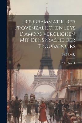 Die Grammatik Der Provenzalischen Leys D'amors Verglichen Mit Der Sprache Der Troubadours: 1. Teil: Phonetik - Paul Lienig - cover