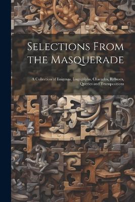 Selections From the Masquerade: A Collection of Enigmas, Logogriphs, Charades, Rebuses, Queries and Transpositions - Anonymous - cover