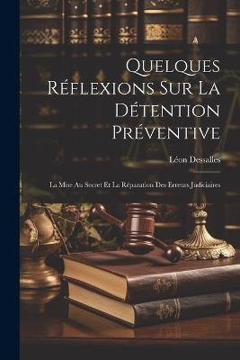 Quelques Réflexions Sur La Détention Préventive: La Mise Au Secret Et La Réparation Des Erreurs Judiciaires - Léon Dessalles - cover