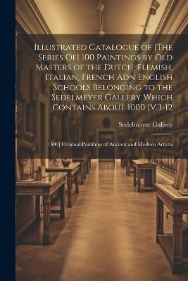 Illustrated Catalogue of [The Series Of] 100 Paintings by Old Masters of the Dutch, Flemish, Italian, French Adn English Schools Belonging to the Sedelmeyer Gallery Which Contains About 1000 [V.3-12: 1500] Original Paintings of Ancient and Modern Artistis - Sedelmayer Gallery - cover