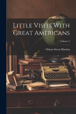 Little Visits With Great Americans; Volume 2 - Orison Swett Marden - cover