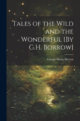Tales of the Wild and the Wonderful [By G.H. Borrow] - George Henry Borrow - cover