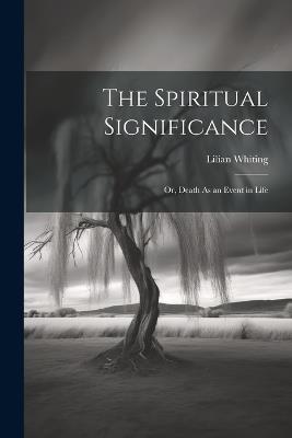 The Spiritual Significance: Or, Death As an Event in Life - Lilian Whiting - cover