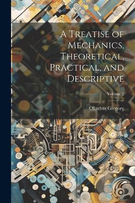 A Treatise of Mechanics, Theoretical, Practical, and Descriptive; Volume 2 - Olinthus Gregory - cover