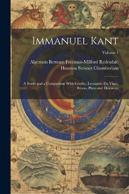 Immanuel Kant: A Study and a Comparison With Goethe, Leonardo Da Vinci, Bruno, Plato and Descartes; Volume 1 - Houston Stewart Chamberlain,Algernon Bertram Freeman-M Redesdale - cover