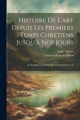 Histoire De L'art Depuis Les Premiers Temps Chrétiens Jusqu'à Nos Jours: Le Realism: Les Débuts De La Renaissance. 2 V - André Michel,Louise Lefrançois-Pillion - cover