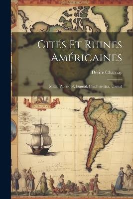 Cités Et Ruines Américaines: Mitla, Palenqué, Izamal, Chichen-Itza, Uxmal - Désiré Charnay - cover