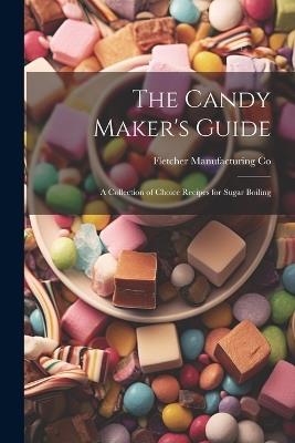 The Candy Maker's Guide; a Collection of Choice Recipes for Sugar Boiling - Fletcher Manufacturing Co - cover