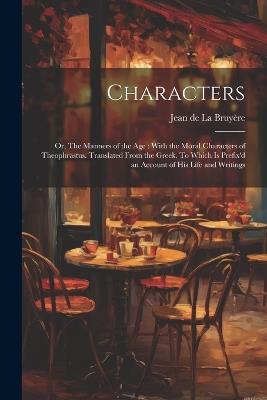 Characters: Or, The Manners of the age: With the Moral Characters of Theophrastus. Translated From the Greek. To Which is Prefix'd an Account of his Life and Writings - Jean de La Bruyère - cover