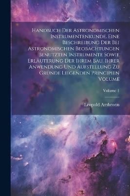 Handbuch der astronomischen Instrumentenkunde. Eine Beschreibung der bei astronomischen Beobachtungen benutzten Instrumente sowie Erläuterung der ihrem Bau, ihrer Anwendung und Aufstellung zu Grunde liegenden Principien Volume; Volume 1 - Leopold Ambronn - cover