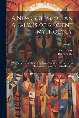 A new System, or, An Analysis of Ancient Mythology: Wherein an Attempt is Made to Divest Tradition of Fable, and to Reduce the Truth to its Original Purity ..; Volume 2 - Jacob Bryant,James Basire - cover
