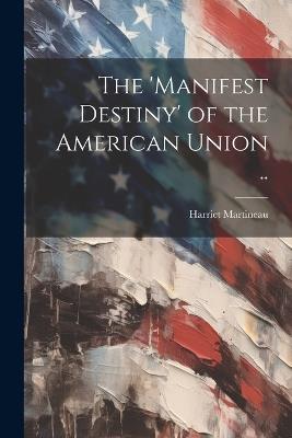 The 'manifest Destiny' of the American Union .. - Harriet Martineau - cover