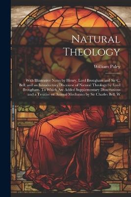 Natural Theology; With Illustrative Notes by Henry, Lord Brougham and Sir C. Bell, and an Introductory Discourse of Natural Theology by Lord Brougham. To Which are Added Supplementary Dissertations and a Treatise on Animal Mechanics by Sir Charles Bell. W - William Paley - cover