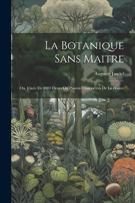 La botanique sans maitre; ou, Etude de 1000 fleurs ou plantes champêtres de la France - Auguste Jandel - cover