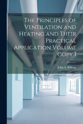 The Principles of Ventilation and Heating and Their Practical Application Volume Copy I - John S 1838-1913 Billings - cover