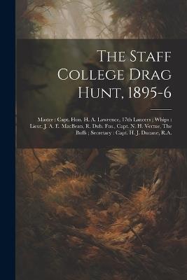 The Staff College Drag Hunt, 1895-6: Master: Capt. Hon. H. A. Lawrence, 17th Lancers; Whips: Lieut. J. A. E. MacBean, R. Dub. Fus., Capt. N. H. Vertue, The Buffs; Secretary: Capt. H. J. Ducane, R.A. - Anonymous - cover