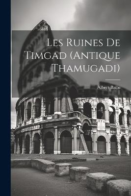 Les ruines de Timgad (antique Thamugadi) - Albert Ballu - cover