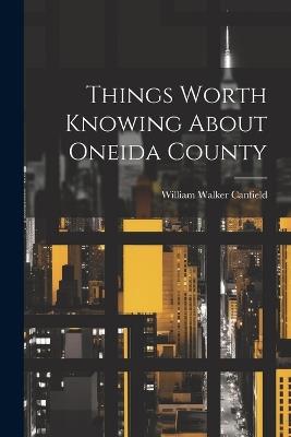 Things Worth Knowing About Oneida County - William Walker Canfield - cover