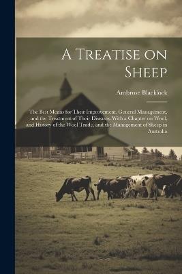 A Treatise on Sheep; the Best Means for Their Improvement, General Management, and the Treatment of Their Diseases. With a Chapter on Wool, and History of the Wool Trade, and the Management of Sheep in Australia - Ambrose Blacklock - cover