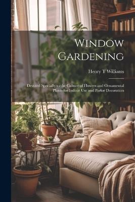 Window Gardening: Devoted Specially to the Culture of Flowers and Ornamental Plants for Indoor use and Parlor Decoration - Henry T Williams - cover
