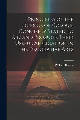 Principles of the Science of Colour, Concisely Stated to Aid and Promote Their Useful Application in the Decorative Arts - William Benson - cover