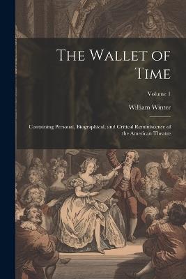 The Wallet of Time; Containing Personal, Biographical, and Critical Reminiscence of the American Theatre; Volume 1 - William Winter - cover