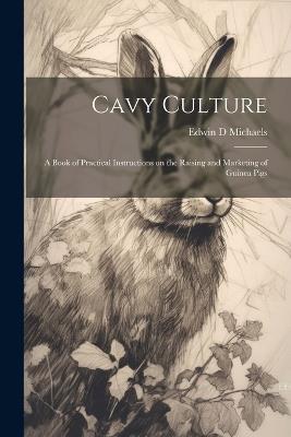 Cavy Culture; a Book of Practical Instructions on the Raising and Marketing of Guinea Pigs - Edwin D Michaels - cover