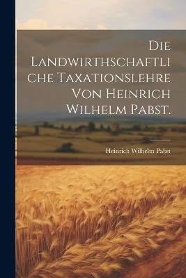 Die landwirthschaftliche Taxationslehre von Heinrich Wilhelm Pabst. - Heinrich Wilhelm Pabst - cover