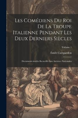Les Comédiens du roi de la troupe italienne pendant les deux derniers siècles; documents inédits recueillis aux archives nationales; Volume 1 - Émile Campardon - cover