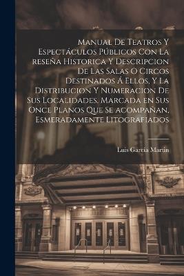 Manual de teatros y espectáculos públicos con la reseña historica y descripcion de las salas o circos destinados á ellos, y la distribucion y numeracion de sus localidades, marcada en sus once planos que se acompañan, esmeradamente litografiados - Luis García Martin - cover