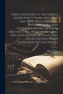 Great Senators of the United States Forty Years ago, (1848 and 1849). With Personal Recollections and Delineations of Calhoun, Benton, Clay, Webster, General Houston, Jefferson Davis, and Other Distinguished Statesmen of That Period - Oliver Dyer - cover