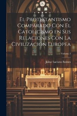 El Protestantismo comparado con el Catolicismo en sus relaciones con la civilización Europea; Volume 3 - Jaime Luciano Balmes - cover