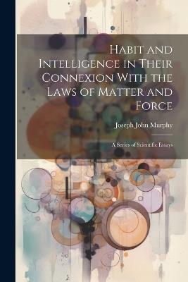 Habit and Intelligence in Their Connexion With the Laws of Matter and Force: A Series of Scientific Essays - Joseph John Murphy - cover