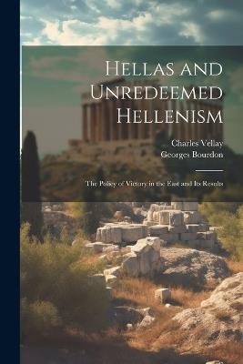 Hellas and Unredeemed Hellenism: The Policy of Victory in the East and its Results - Georges Bourdon,Charles Vellay - cover